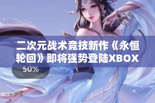 二次元战术竞技新作《永恒轮回》即将强势登陆XBOX平台