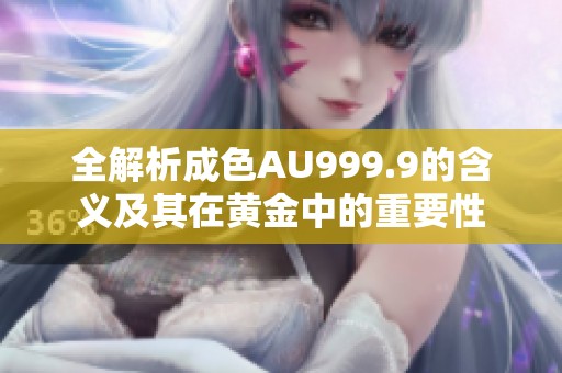 全解析成色AU999.9的含义及其在黄金中的重要性
