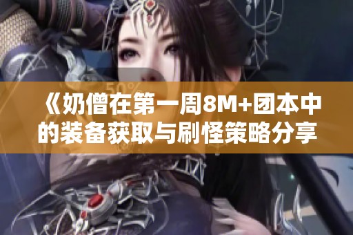 《奶僧在第一周8M+团本中的装备获取与刷怪策略分享》