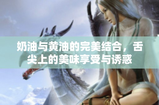奶油与黄油的完美结合，舌尖上的美味享受与诱惑