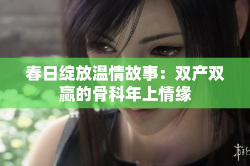 春日绽放温情故事：双产双赢的骨科年上情缘