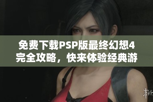 免费下载PSP版最终幻想4完全攻略，快来体验经典游戏魅力！