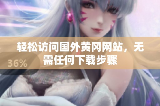 轻松访问国外黄冈网站，无需任何下载步骤