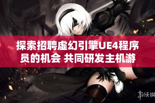 探索招聘虚幻引擎UE4程序员的机会 共同研发主机游戏