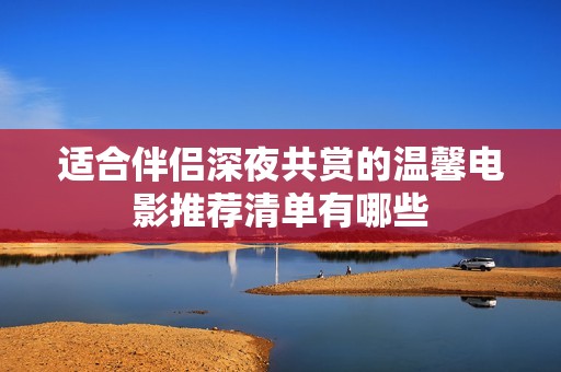 适合伴侣深夜共赏的温馨电影推荐清单有哪些