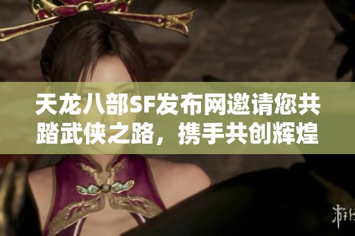 天龙八部SF发布网邀请您共踏武侠之路，携手共创辉煌未来！