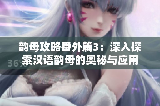 韵母攻略番外篇3：深入探索汉语韵母的奥秘与应用