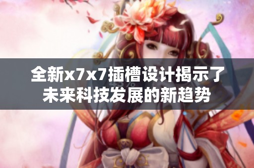 全新x7x7插槽设计揭示了未来科技发展的新趋势