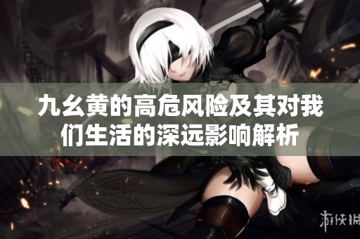 九幺黄的高危风险及其对我们生活的深远影响解析