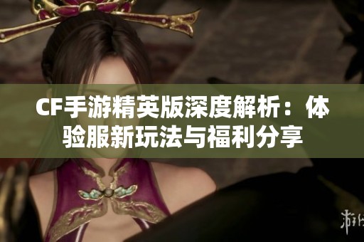 CF手游精英版深度解析：体验服新玩法与福利分享