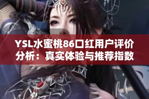 YSL水蜜桃86口红用户评价分析：真实体验与推荐指数