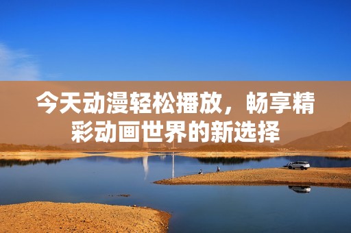 今天动漫轻松播放，畅享精彩动画世界的新选择