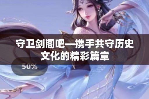 守卫剑阁吧—携手共守历史文化的精彩篇章