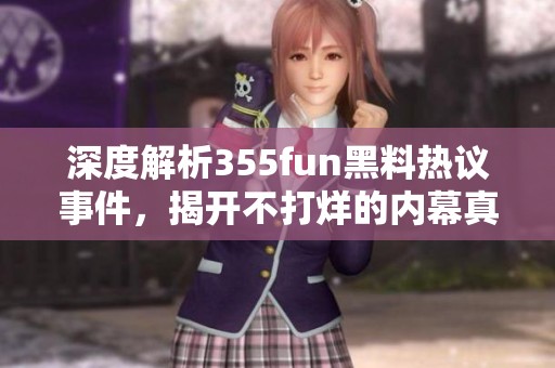 深度解析355fun黑料热议事件，揭开不打烊的内幕真相