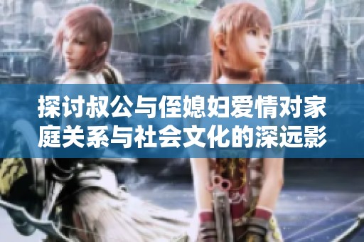 探讨叔公与侄媳妇爱情对家庭关系与社会文化的深远影响