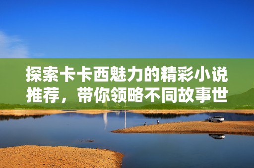 探索卡卡西魅力的精彩小说推荐，带你领略不同故事世界