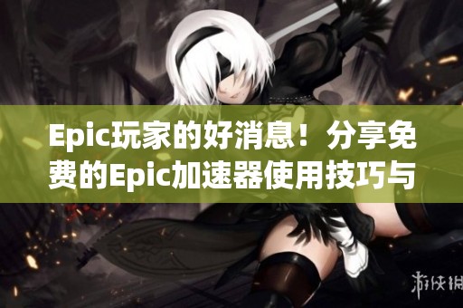 Epic玩家的好消息！分享免费的Epic加速器使用技巧与攻略