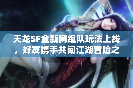 天龙SF全新网组队玩法上线，好友携手共闯江湖冒险之旅！