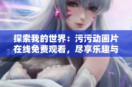 探索我的世界：污污动画片在线免费观看，尽享乐趣与创意