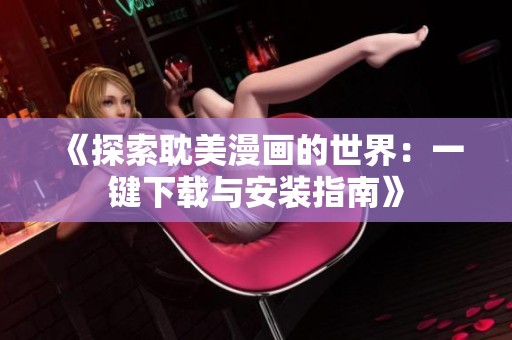 《探索耽美漫画的世界：一键下载与安装指南》