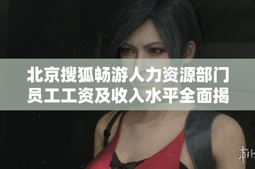 北京搜狐畅游人力资源部门员工工资及收入水平全面揭秘