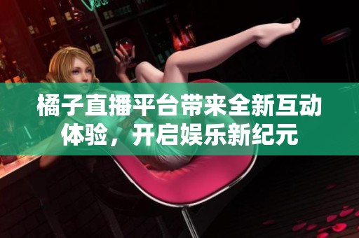 橘子直播平台带来全新互动体验，开启娱乐新纪元