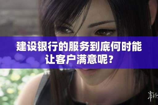 建设银行的服务到底何时能让客户满意呢？