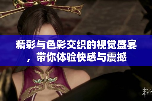 精彩与色彩交织的视觉盛宴，带你体验快感与震撼