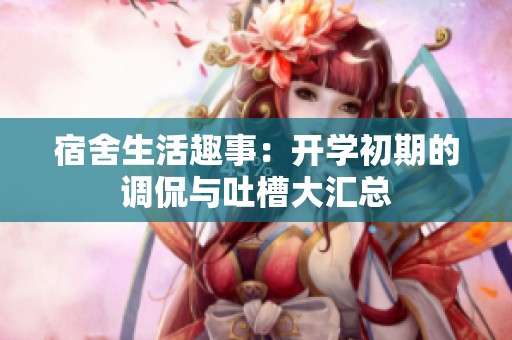 宿舍生活趣事：开学初期的调侃与吐槽大汇总