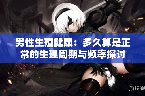 男性生殖健康：多久算是正常的生理周期与频率探讨