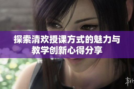 探索清欢授课方式的魅力与教学创新心得分享