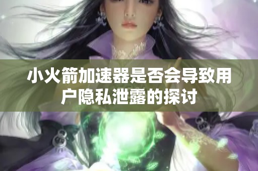 小火箭加速器是否会导致用户隐私泄露的探讨