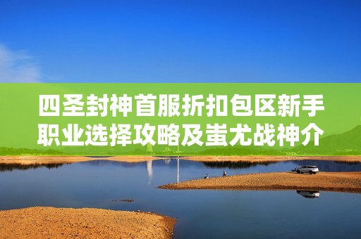 四圣封神首服折扣包区新手职业选择攻略及蚩尤战神介绍