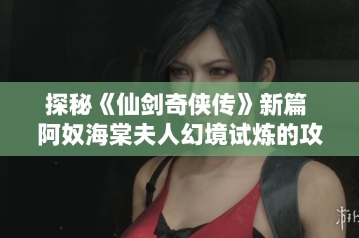 探秘《仙剑奇侠传》新篇 阿奴海棠夫人幻境试炼的攻略与策略解析