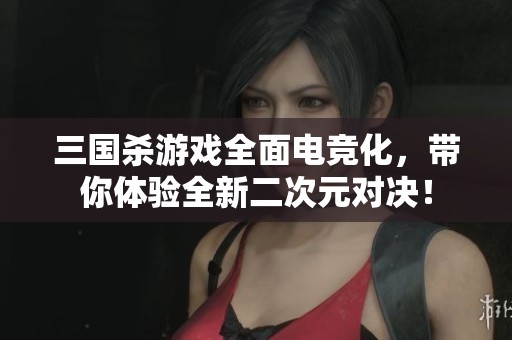 三国杀游戏全面电竞化，带你体验全新二次元对决！