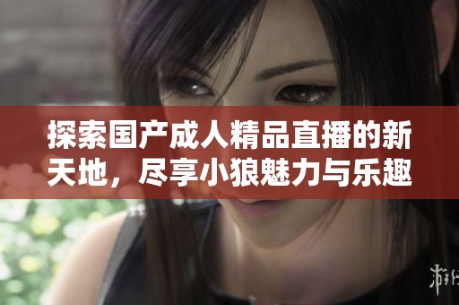 探索国产成人精品直播的新天地，尽享小狼魅力与乐趣