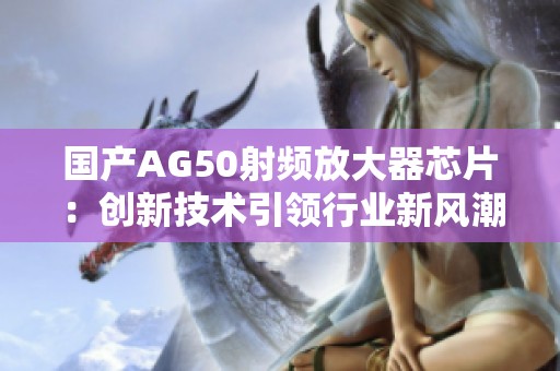 国产AG50射频放大器芯片：创新技术引领行业新风潮