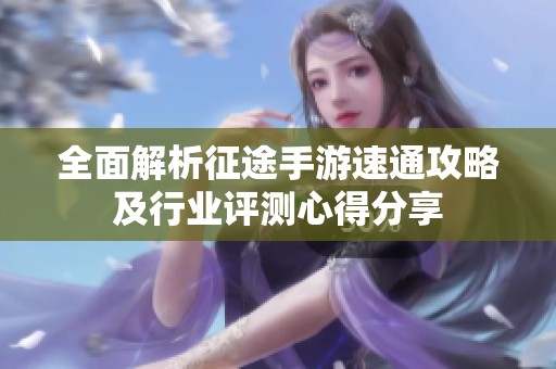 全面解析征途手游速通攻略及行业评测心得分享