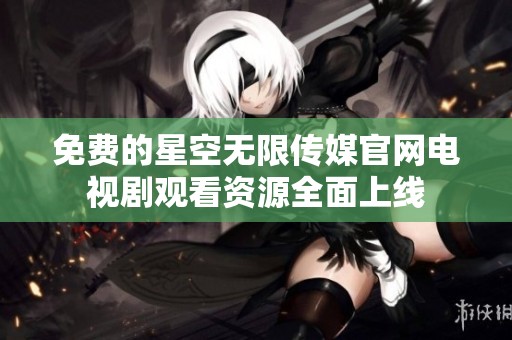 免费的星空无限传媒官网电视剧观看资源全面上线