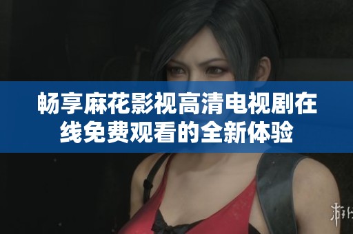 畅享麻花影视高清电视剧在线免费观看的全新体验