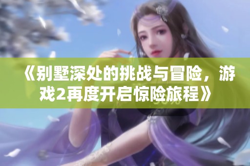 《别墅深处的挑战与冒险，游戏2再度开启惊险旅程》