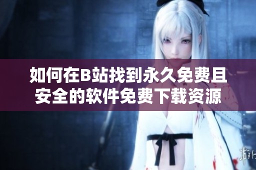 如何在B站找到永久免费且安全的软件免费下载资源