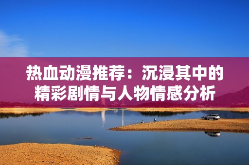 热血动漫推荐：沉浸其中的精彩剧情与人物情感分析