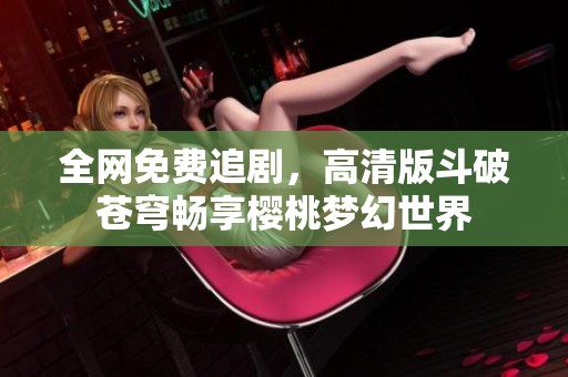 全网免费追剧，高清版斗破苍穹畅享樱桃梦幻世界