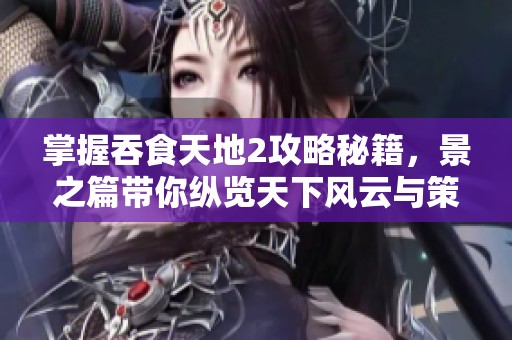 掌握吞食天地2攻略秘籍，景之篇带你纵览天下风云与策略技巧