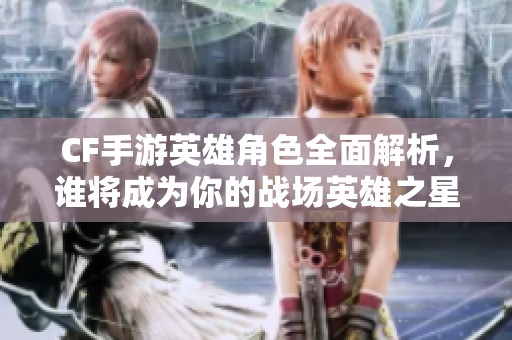 CF手游英雄角色全面解析，谁将成为你的战场英雄之星？