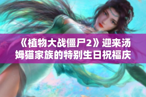 《植物大战僵尸2》迎来汤姆猫家族的特别生日祝福庆典