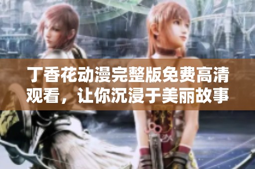 丁香花动漫完整版免费高清观看，让你沉浸于美丽故事之中