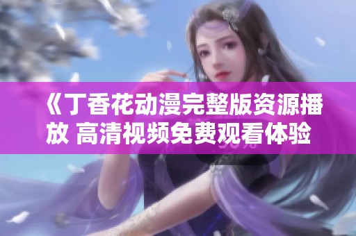 《丁香花动漫完整版资源播放 高清视频免费观看体验》