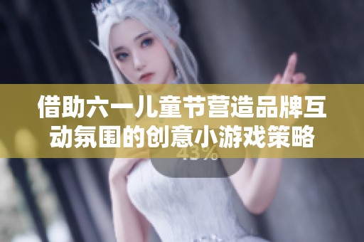 借助六一儿童节营造品牌互动氛围的创意小游戏策略